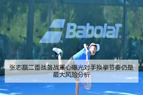 张志磊二番战备战重心曝光对手换拳节奏仍是最大风险分析