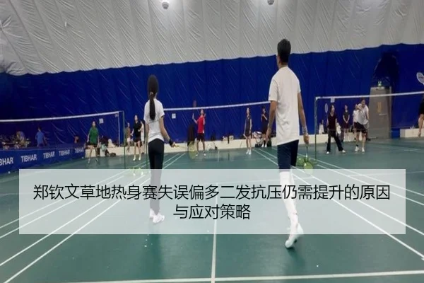郑钦文草地热身赛失误偏多二发抗压仍需提升的原因与应对策略（JIN）
